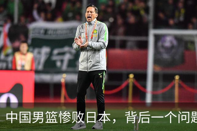 中国男篮惨败日本，背后一个问题已经到了必须正视的时候