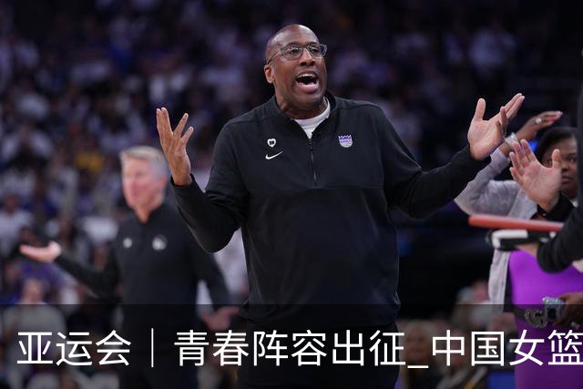 亚运会｜青春阵容出征 中国女篮剑指三连冠