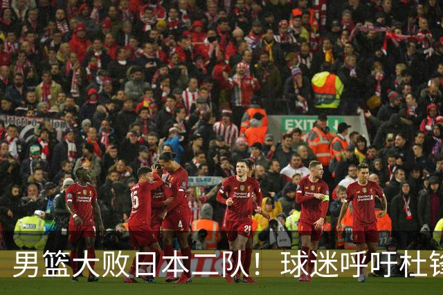男篮大败日本二队！球迷呼吁杜锋执教，郭士强不想下课，王仕鹏说出原因